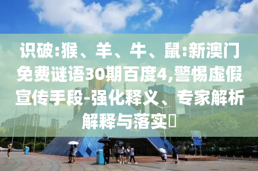 识破:猴、羊、牛、鼠:新澳门免费谜语30期百度4,警惕虚假宣传手段-强化释义、专家解析解释与落实​