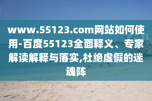 www.55123.com网站如何使用-百度55123全面释义、专家解读解释与落实,杜绝虚假的迷魂阵