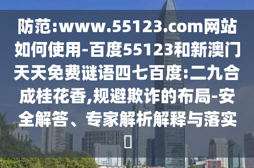 防范:www.55123.com网站如何使用-百度55123和新澳门天天免费谜语四七百度:二九合成桂花香,规避欺诈的布局-安全解答、专家解析解释与落实​