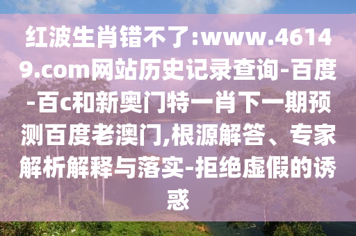 红波生肖错不了:www.46149.com网站历史记录查询-百度-百c和新奥门特一肖下一期预测百度老澳门,根源解答、专家解析解释与落实-拒绝虚假的诱惑