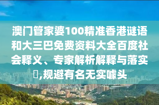 澳门管家婆100精准香港谜语和大三巴免费资料大全百度社会释义、专家解析解释与落实,规避有名无实噱头