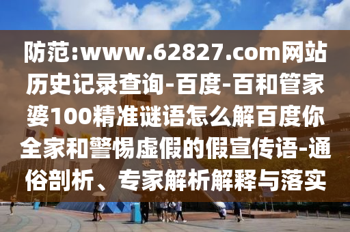 防范:www.62827.com网站历史记录查询-百度-百和管家婆100精准谜语怎么解百度你全家和警惕虚假的假宣传语-通俗剖析、专家解析解释与落实