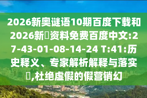 2026新奥谜语10期百度下载和2026新奧资料免费百度中文:27-43-01-08-14-24 T:41:历史释义、专家解析解释与落实,杜绝虚假的假营销幻
