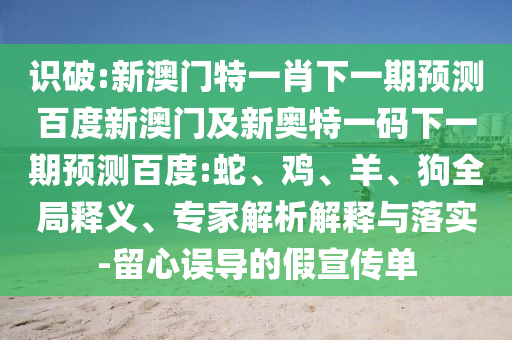 识破:新澳门特一肖下一期预测百度新澳门及新奥特一码下一期预测百度:蛇、鸡、羊、狗全局释义、专家解析解释与落实-留心误导的假宣传单
