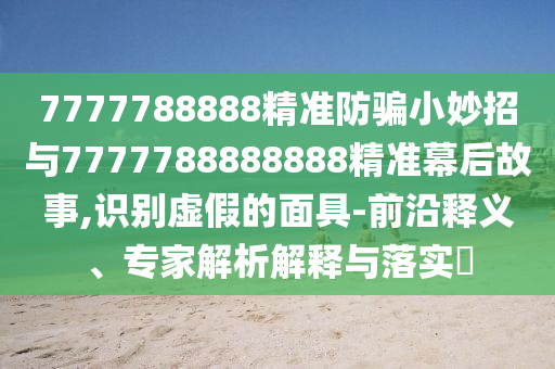 7777788888精准防骗小妙招与7777788888888精准幕后故事,识别虚假的面具-前沿释义、专家解析解释与落实