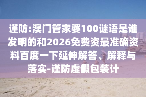 谨防:澳门管家婆100谜语是谁发明的和2026免费资最准确资料百度一下延伸解答、解释与落实-谨防虚假包装计