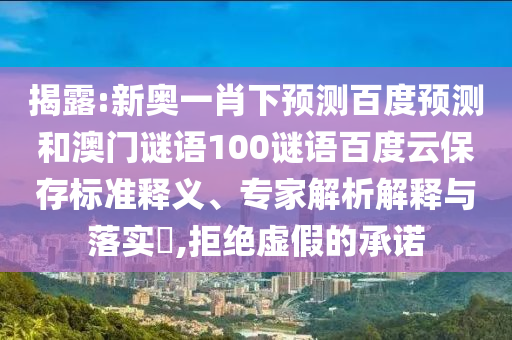 揭露:新奥一肖下预测百度预测和澳门谜语100谜语百度云保存标准释义、专家解析解释与落实,拒绝虚假的承诺