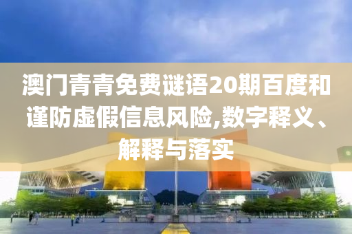 澳门青青免费谜语20期百度和谨防虚假信息风险,数字释义、解释与落实