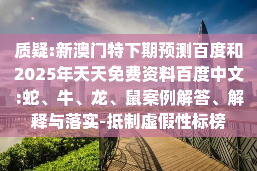 质疑:新澳门特下期预测百度和2025年天天免费资料百度中文:蛇、牛、龙、鼠案例解答、解释与落实-抵制虚假性标榜