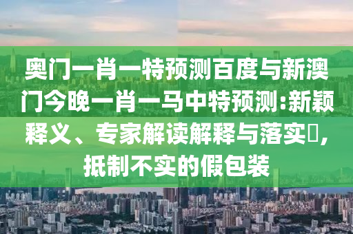 奥门一肖一特预测百度与新澳门今晚一肖一马中特预测:新颖释义、专家解读解释与落实​,抵制不实的假包装