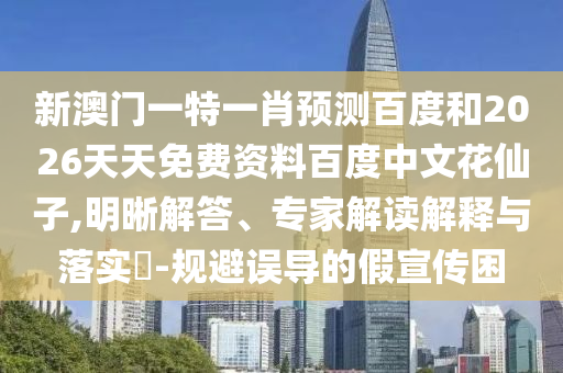 新澳门一特一肖预测百度和2026天天免费资料百度中文花仙子,明晰解答、专家解读解释与落实-规避误导的假宣传困