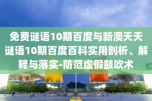 免费谜语10期百度与新澳天天谜语10期百度百科实用剖析、解释与落实-防范虚假鼓吹术