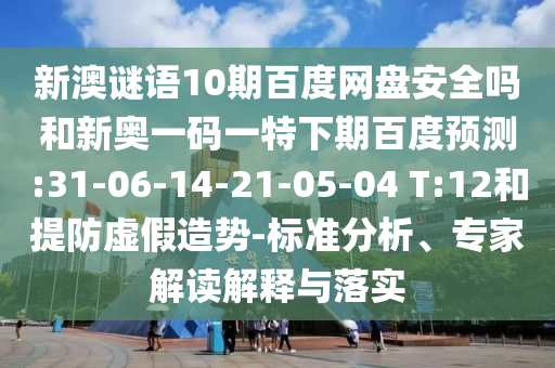 新澳谜语10期百度网盘安全吗和新奥一码一特下期百度预测:31-06-14-21-05-04 T:12和提防虚假造势-标准分析、专家解读解释与落实