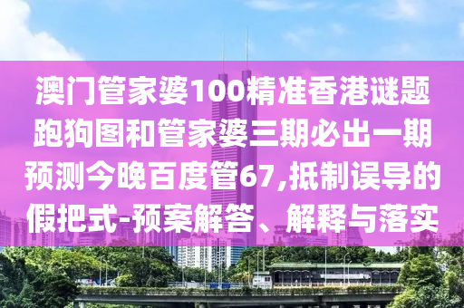 澳门管家婆100精准香港谜题跑狗图和管家婆三期必出一期预测今晚百度管67,抵制误导的假把式-预案解答、解释与落实