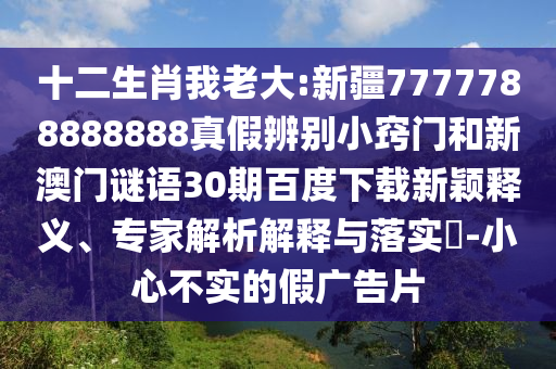 十二生肖我老大:新疆7777788888888真假辨别小窍门和新澳门谜语30期百度下载新颖释义、专家解析解释与落实​-小心不实的假广告片