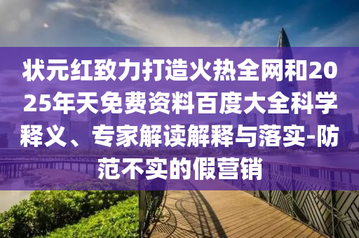 状元红致力打造火热全网和2025年天免费资料百度大全科学释义、专家解读解释与落实-防范不实的假营销