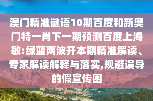 澳门精准谜语10期百度和新奥门特一肖下一期预测百度上海敏:绿蓝两波开本期精准解读、专家解读解释与落实,规避误导的假宣传困