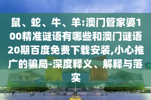 鼠、蛇、牛、羊:澳门管家婆100精准谜语有哪些和澳门谜语20期百度免费下载安装,小心推广的骗局-深度释义、解释与落实