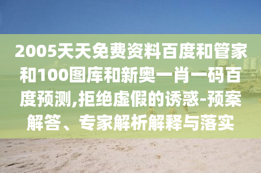 2005天天免费资料百度和管家和100图库和新奥一肖一码百度预测,拒绝虚假的诱惑-预案解答、专家解析解释与落实
