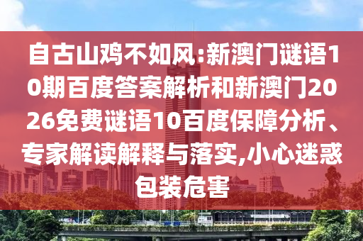 自古山鸡不如风:新澳门谜语10期百度答案解析和新澳门2026免费谜语10百度保障分析、专家解读解释与落实,小心迷惑包装危害
