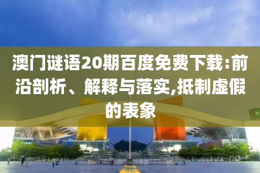 澳门谜语20期百度免费下载:前沿剖析、解释与落实,抵制虚假的表象