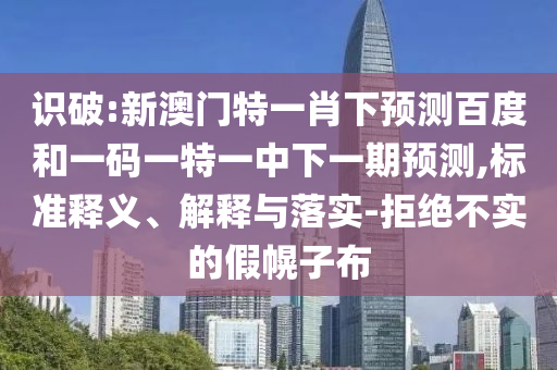 识破:新澳门特一肖下预测百度和一码一特一中下一期预测,标准释义、解释与落实-拒绝不实的假幌子布