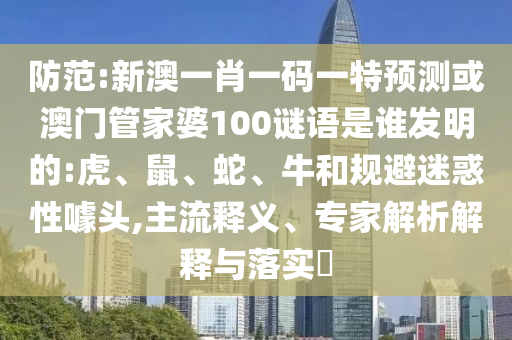 防范:新澳一肖一码一特预测或澳门管家婆100谜语是谁发明的:虎、鼠、蛇、牛和规避迷惑性噱头,主流释义、专家解析解释与落实​