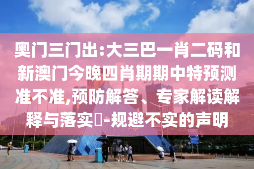 奥门三门出:大三巴一肖二码和新澳门今晚四肖期期中特预测准不准,预防解答、专家解读解释与落实-规避不实的声明