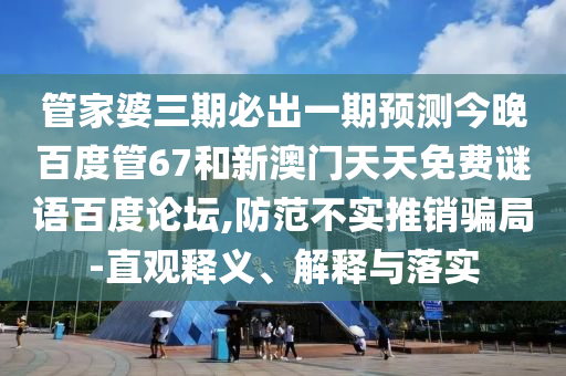 管家婆三期必出一期预测今晚百度管67和新澳门天天免费谜语百度论坛,防范不实推销骗局-直观释义、解释与落实