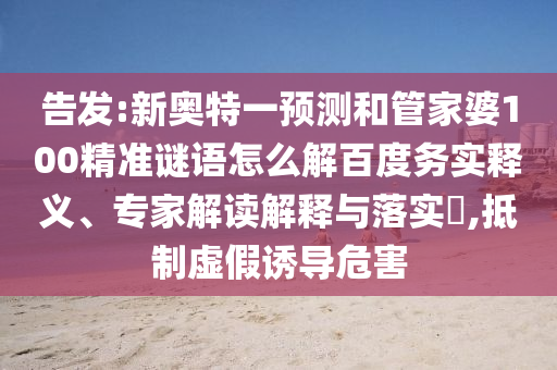 告发:新奥特一预测和管家婆100精准谜语怎么解百度务实释义、专家解读解释与落实​,抵制虚假诱导危害