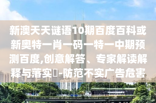 新澳天天谜语10期百度百科或新奥特一肖一码一特一中期预测百度,创意解答、专家解读解释与落实-防范不实广告危害
