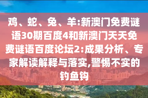 鸡、蛇、兔、羊:新澳门免费谜语30期百度4和新澳门天天免费谜语百度论坛2:成果分析、专家解读解释与落实,警惕不实的钓鱼钩