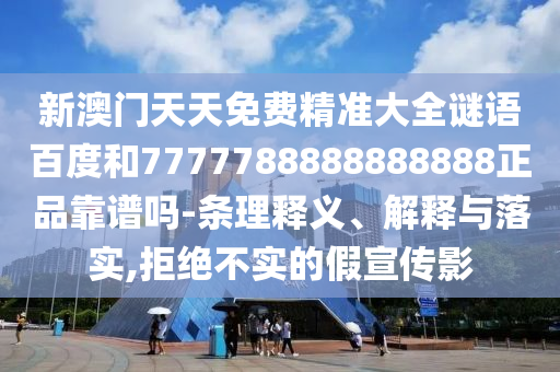 新澳门天天免费精准大全谜语百度和7777788888888888正品靠谱吗-条理释义、解释与落实,拒绝不实的假宣传影