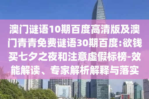 澳门谜语10期百度高清版及澳门青青免费谜语30期百度:欲钱买七夕之夜和注意虚假标榜-效能解读、专家解析解释与落实