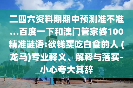 二四六资料期期中预测准不准…百度一下和澳门管家婆100精准谜语:欲钱买吃白食的人 (龙马)专业释义、解释与落实-小心夸大其辞
