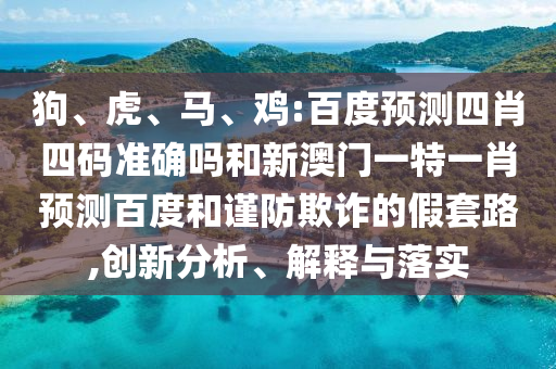 狗、虎、马、鸡:百度预测四肖四码准确吗和新澳门一特一肖预测百度和谨防欺诈的假套路,创新分析、解释与落实