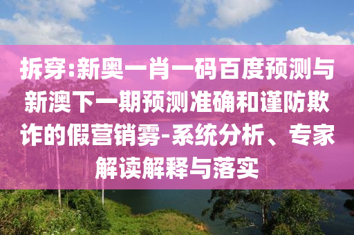 拆穿:新奥一肖一码百度预测与新澳下一期预测准确和谨防欺诈的假营销雾-系统分析、专家解读解释与落实