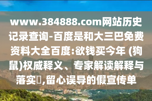 www.384888.com网站历史记录查询-百度是和大三巴免费资料大全百度:欲钱买今年 (狗鼠)权威释义、专家解读解释与落实,留心误导的假宣传单