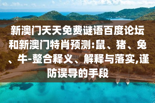 新澳门天天免费谜语百度论坛和新澳门特肖预测:鼠、猪、兔、牛-整合释义、解释与落实,谨防误导的手段