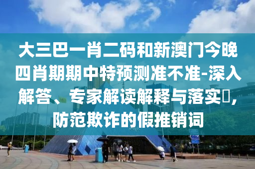 大三巴一肖二码和新澳门今晚四肖期期中特预测准不准-深入解答、专家解读解释与落实,防范欺诈的假推销词