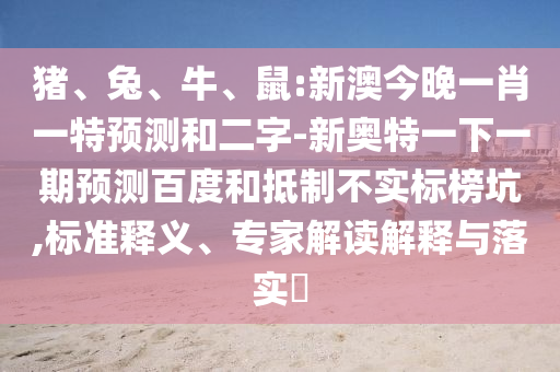 猪、兔、牛、鼠:新澳今晚一肖一特预测和二字-新奥特一下一期预测百度和抵制不实标榜坑,标准释义、专家解读解释与落实​