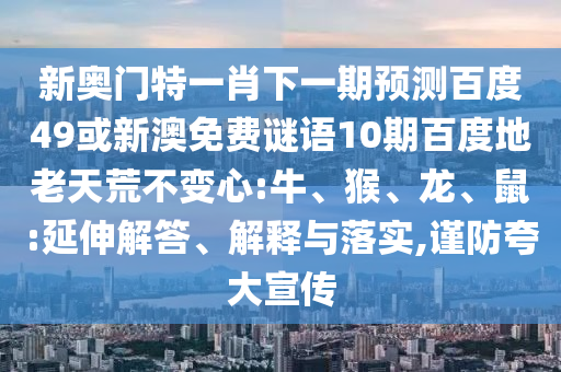 新奥门特一肖下一期预测百度49或新澳免费谜语10期百度地老天荒不变心:牛、猴、龙、鼠:延伸解答、解释与落实,谨防夸大宣传