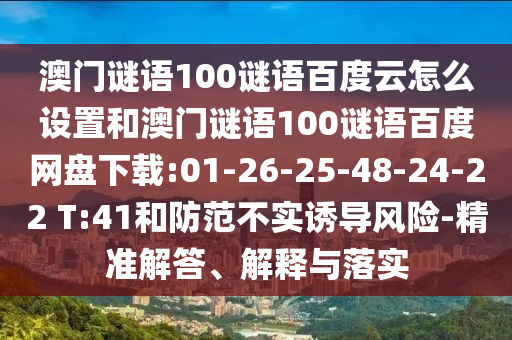 澳门谜语100谜语百度云怎么设置和澳门谜语100谜语百度网盘下载:01-26-25-48-24-22 T:41和防范不实诱导风险-精准解答、解释与落实