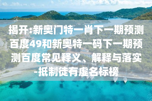 揭开:新奥门特一肖下一期预测百度49和新奥特一码下一期预测百度常见释义、解释与落实-抵制徒有虚名标榜
