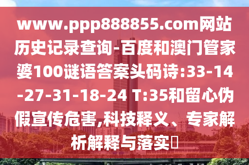 www.ppp888855.com网站历史记录查询-百度和澳门管家婆100谜语答案头码诗:33-14-27-31-18-24 T:35和留心伪假宣传危害,科技释义、专家解析解释与落实