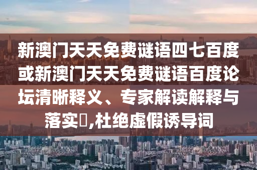 新澳门天天免费谜语四七百度或新澳门天天免费谜语百度论坛清晰释义、专家解读解释与落实,杜绝虚假诱导词