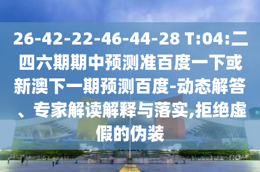 26-42-22-46-44-28 T:04:二四六期期中预测准百度一下或新澳下一期预测百度-动态解答、专家解读解释与落实,拒绝虚假的伪装