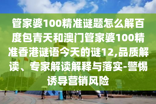 管家婆100精准谜题怎么解百度包青天和澳门管家婆100精准香港谜语今天的谜12,品质解读、专家解读解释与落实-警惕诱导营销风险