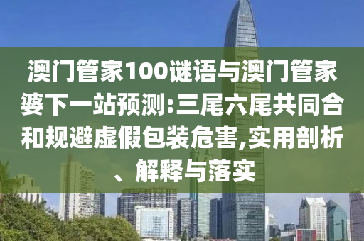 澳门管家100谜语与澳门管家婆下一站预测:三尾六尾共同合和规避虚假包装危害,实用剖析、解释与落实