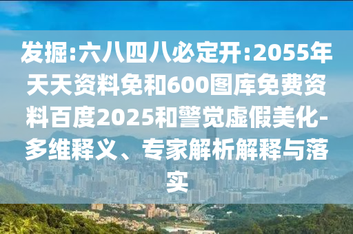 发掘:六八四八必定开:2055年天天资料免和600图库免费资料百度2025和警觉虚假美化-多维释义、专家解析解释与落实